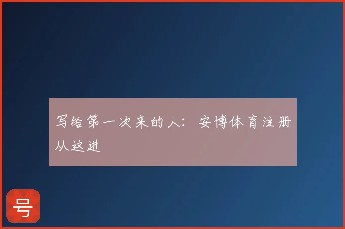 写给第一次来的人：安博体育注册从这进